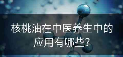 核桃油在中医养生中的应用有哪些？